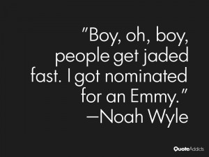 Boy, oh, boy, people get jaded fast. I got nominated for an Emmy.. # ...