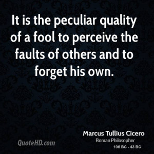 It is the peculiar quality of a fool to perceive the faults of others ...