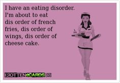 have an eating disorder. I'm about to eat dis order of frenchfries ...
