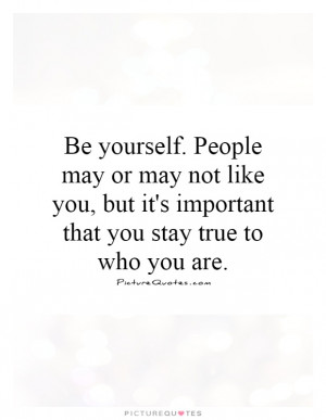 People may or may not like you, but it's important that you stay true ...