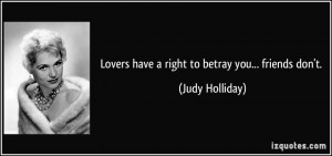 Lovers have a right to betray you... friends don't. - Judy Holliday