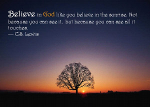 Lewis Quotes: Believe in GOD like you believe in the sunrise. Not ...