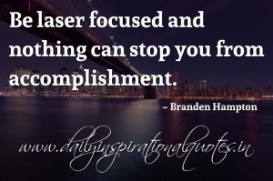 Be laser focused and nothing can stop you from accomplishment ...