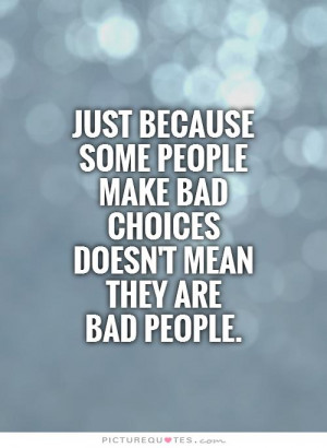 Just because some people make bad choices doesn't mean they are bad ...