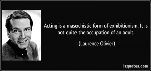 Acting is a masochistic form of exhibitionism. It is not quite the ...