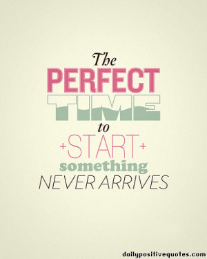 The perfect time to start something never arrives