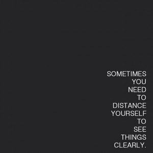 Sometimes all you need to do is remove yourself to see clearly.Source ...