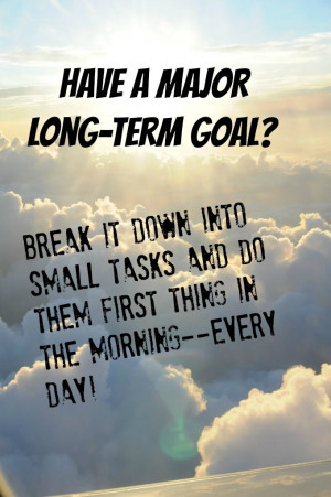 ... into small tasks and do them first thing in the morning- every day