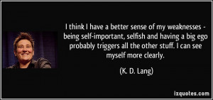 have a better sense of my weaknesses - being self-important, selfish ...