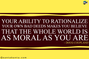 Your ability to rationalize your own bad deeds makes you believe that ...