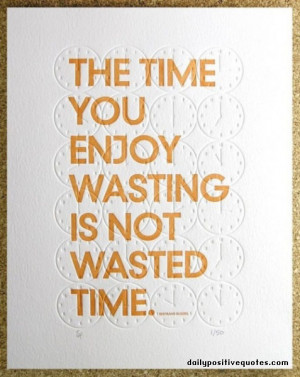 The time you enjoy wasting is not wasted time.