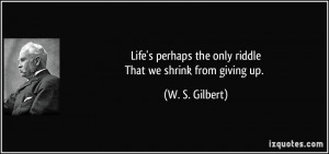 ... perhaps the only riddleThat we shrink from giving up. - W. S. Gilbert