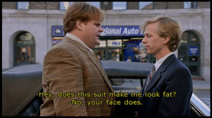 ... make me look fat? Richard Hayden: No, your face does. Tommy Boy quotes
