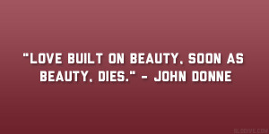 Love built on beauty, soon as beauty, dies.” – John Donne