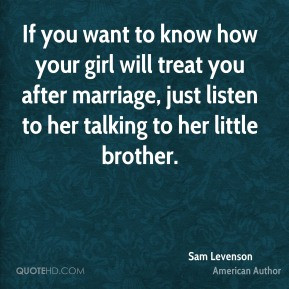 Sam Levenson If you want to know how your girl will treat you after