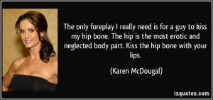The only foreplay I really need is for a guy to kiss my hip bone. The ...