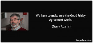 We have to make sure the Good Friday Agreement works. - Gerry Adams