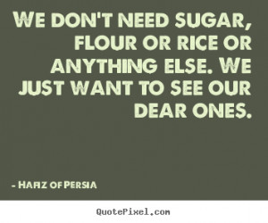 Hafiz of Persia Quotes - We don't need sugar, flour or rice or ...