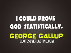 could prove God statistically. - George Gallup