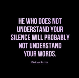 He who does not understand your silence will probably not understand ...