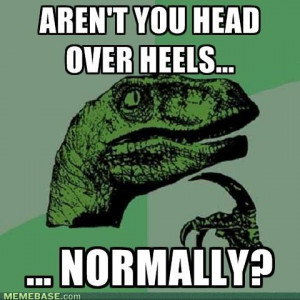 Aren’t you head over heels…normally?