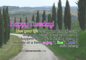 ... for Tuesday Morning - live your life every moment, enjoy life quotes