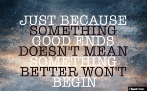 Just because something good ends, doesn’t mean something better won ...