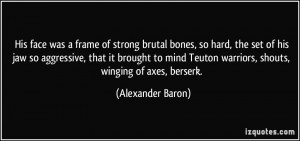 ... Teuton warriors, shouts, winging of axes, berserk. - Alexander Baron
