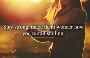 Stay strong makes them wonder how you’re still smiling.