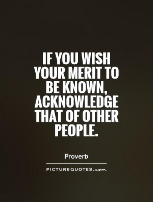 ... merit to be known, acknowledge that of other people. Picture Quote #1