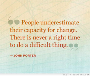 ... There Is Never A Right Time To Do A Difficult Thing. ” - John Porter