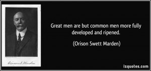 ... but common men more fully developed and ripened. - Orison Swett Marden