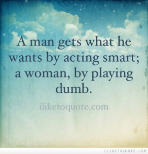 man gets what he wants by acting smart; a woman, by playing dumb.