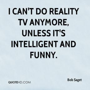 ... can't do reality TV anymore, unless it's intelligent and funny