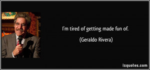 quote-i-m-tired-of-getting-made-fun-of-geraldo-rivera-154962.jpg