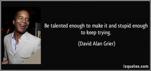 Be talented enough to make it and stupid enough to keep trying ...