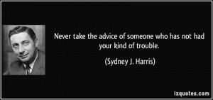 Never take the advice of someone who has not had your kind of trouble ...