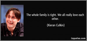 ... whole family is tight. We all really love each other. - Kieran Culkin