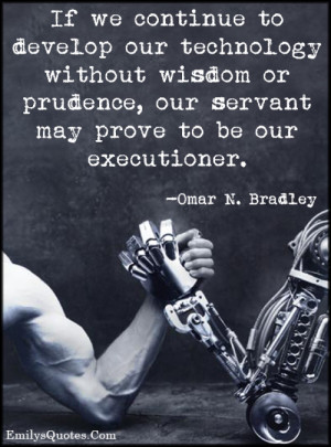 If we continue to develop our technology without wisdom or prudence ...