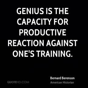 Bernard Berenson - Genius is the capacity for productive reaction ...