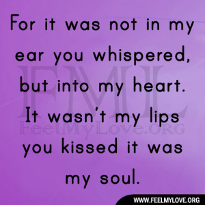 ... , but into my heart. It wasn’t my lips you kissed it was my soul