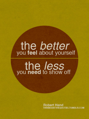 The better you feel about yourself the less you need to show off.