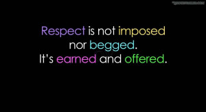 Respect is not imposed nor begged. It's earned and offered.