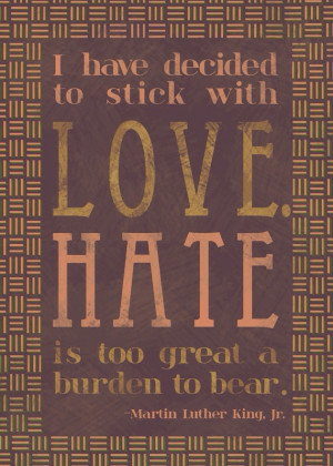 ... stick with love. Hate is too great a burden to bear. ~ Martin Luther