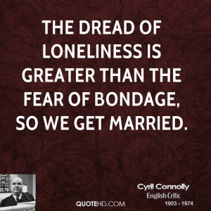 ... of loneliness is greater than the fear of bondage, so we get married