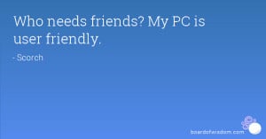 Who needs friends? My PC is user friendly.