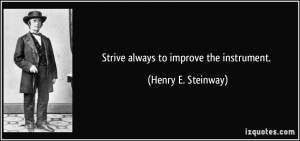 Strive always to improve the instrument. - Henry E. Steinway