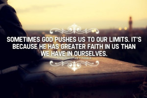 God pushes us to our limits. It's because He has greater faith in us ...
