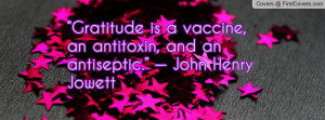 Gratitude is a vaccine, an antitoxin, and an antiseptic.” — John ...
