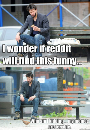 ... this funny... Who am I kidding ... my memes are terrible. Sad Keanu